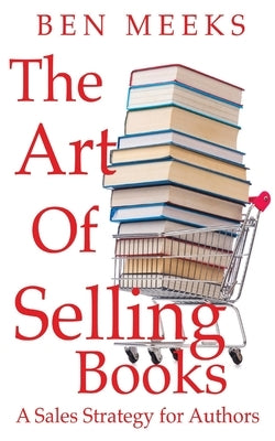 The Art of Selling Books: A Sales Strategy for Authors by Meeks, Ben