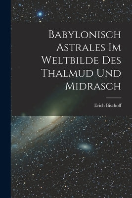 Babylonisch Astrales im Weltbilde des Thalmud und Midrasch by Bischoff, Erich