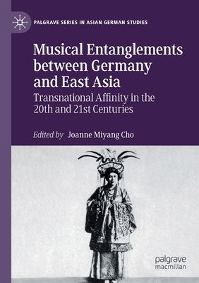 Musical Entanglements Between Germany and East Asia: Transnational Affinity in the 20th and 21st Centuries by Cho, Joanne Miyang