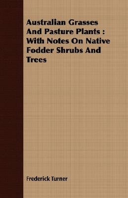 Australian Grasses and Pasture Plants: With Notes on Native Fodder Shrubs and Trees by Turner, Frederick