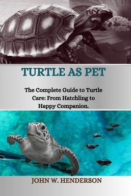 Turtle as Pet: The Complete Guide to Turtle Care: From Hatchling to Happy Companion by W. Henderson, John