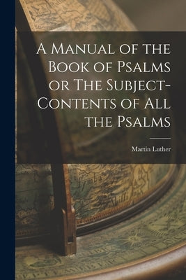 A Manual of the Book of Psalms or The Subject-Contents of All the Psalms by Martin, Luther