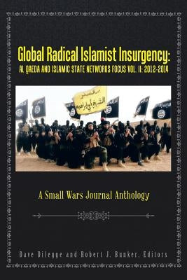 Global Radical Islamist Insurgency: AL QAEDA AND ISLAMIC STATE NETWORKS FOCUS: A Small Wars Journal Anthology by Dilegge, Dave