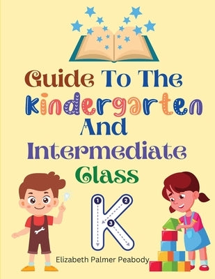 Guide To The Kindergarten And Intermediate Class by Elizabeth Palmer Peabody