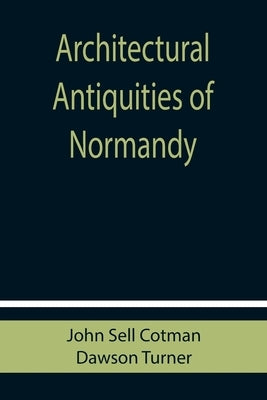 Architectural Antiquities of Normandy by Cotman, John Sell