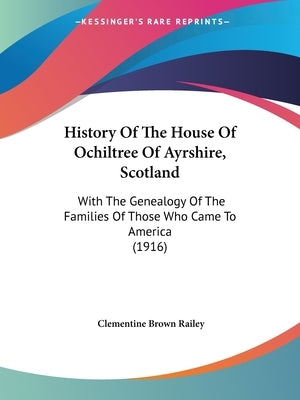 History Of The House Of Ochiltree Of Ayrshire, Scotland: With The Genealogy Of The Families Of Those Who Came To America (1916) by Railey, Clementine Brown