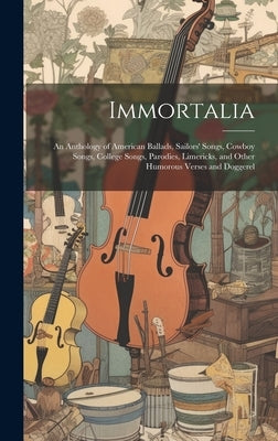 Immortalia: An Anthology of American Ballads, Sailors' Songs, Cowboy Songs, College Songs, Parodies, Limericks, and Other Humorous by Anonymous