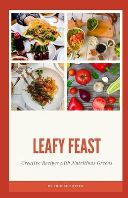 Leafy Feast: Creative Recipes with Nutritious Greens by Potter, Phoebe