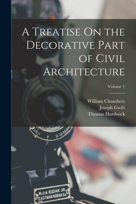 A Treatise On the Decorative Part of Civil Architecture; Volume 1 by Chambers, William