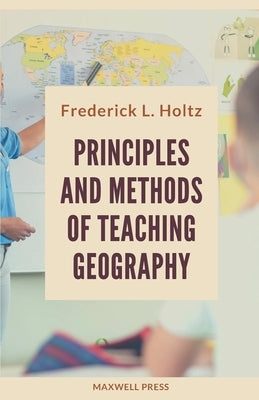 Principles and Methods of Teaching Geography by Holtz, Frederick L.