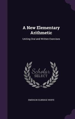 A New Elementary Arithmetic: Uniting Oral and Written Exercises by White, Emerson Elbridge