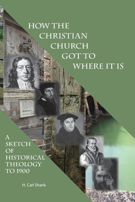 How The Christian Church Got To Where It Is: A Sketch of Historical Theology to 1900 by Shank, Carl