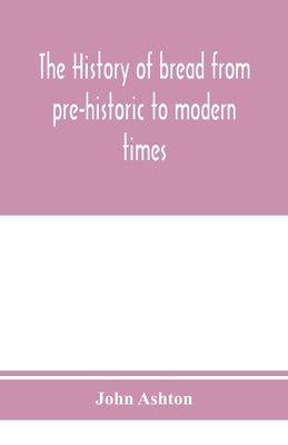 The history of bread from pre-historic to modern times by Ashton, John