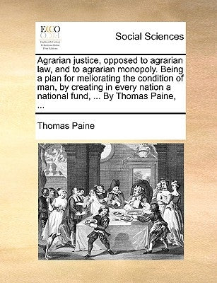 Agrarian Justice, Opposed to Agrarian Law, and to Agrarian Monopoly. Being a Plan for Meliorating the Condition of Man, by Creating in Every Nation a by Paine, Thomas