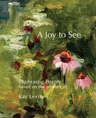 A Joy to See: Ekphrastic Poetry based on the artwork of Kay Levine by Champlin, Dale