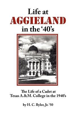 Life at Aggieland in the '40's: The Life of a Cadet at Texas A.& M. College in the 1940's by Byler, H. C., Jr.