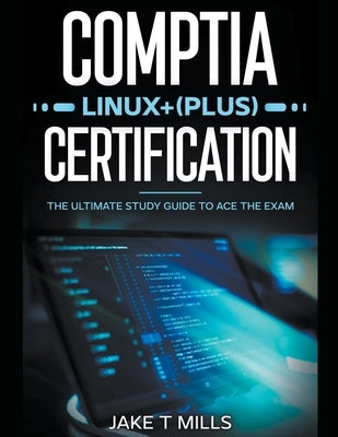 CompTIA Linux+ (Plus) Certification The Ultimate Study Guide to Ace the Exam by Mills, Jake T.