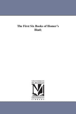 The First Six Books of Homer's Iliad; by Homer