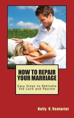 How to Repair Your Marriage: Easy Steps to Rekindle the Love and Passion by Venturini, Nelly V.