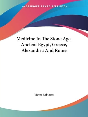 Medicine In The Stone Age, Ancient Egypt, Greece, Alexandria And Rome by Robinson, Victor