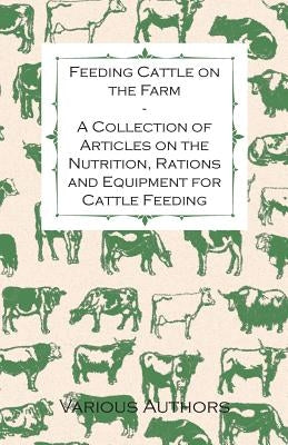 Feeding Cattle on the Farm - A Collection of Articles on the Nutrition, Rations and Equipment for Cattle Feeding by Various