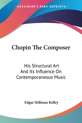 Chopin The Composer: His Structural Art And Its Influence On Contemporaneous Music by Kelley, Edgar Stillman