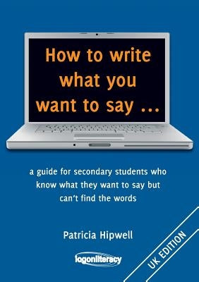 How to write what you want to say ...: a guide for secondary students who know what they want to say but can't find the worlds by Hipwell, Patricia