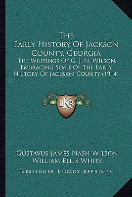 The Early History Of Jackson County, Georgia: The Writings Of G. J. N. Wilson, Embracing Some Of The Early History Of Jackson County (1914) by Wilson, Gustavus James Nash