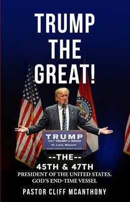 Trump the Great! the 45th & 47th President of the United States. God's End-Time Vesell by McAnthony, Pastor Cliff