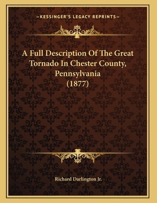 A Full Description Of The Great Tornado In Chester County, Pennsylvania (1877) by Darlington, Richard, Jr.