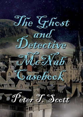 The Ghost and Detective McNabb Casebook by Scott, Peter T.