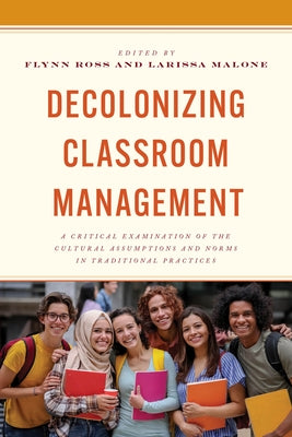 Decolonizing Classroom Management: A Critical Examination of the Cultural Assumptions and Norms in Traditional Practices by Ross, Flynn