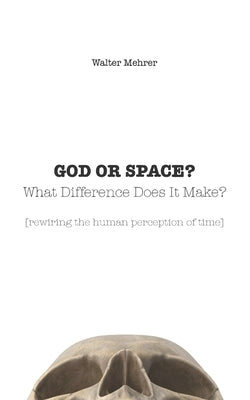 GOD OR SPACE? What Difference Does It Make?: [rewiring the human perception of time] by Mehrer, Walter