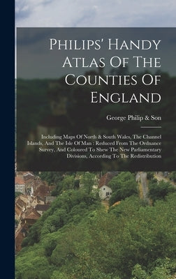 Philips' Handy Atlas Of The Counties Of England: Including Maps Of North & South Wales, The Channel Islands, And The Isle Of Man: Reduced From The Ord by George Philip & Son