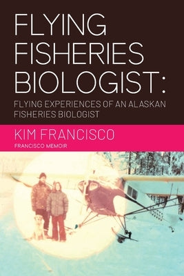 Flying Fisheries Biologist: Flying Experiences of an Alaskan Fisheries Biologist by Kim Francisco