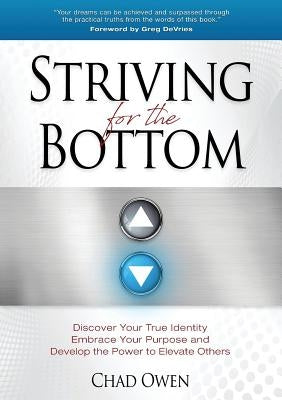 Striving for the Bottom: Discover Your True Identity Embrace Your Purpose and Develop the Power to Elevate Others by Owen, Chad