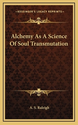 Alchemy As A Science Of Soul Transmutation by Raleigh, A. S.