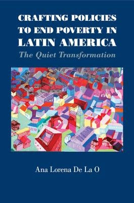 Crafting Policies to End Poverty in Latin America: The Quiet Transformation by de la O., Ana Lorena