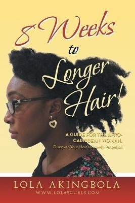 8 Weeks to Longer Hair!: A Guide for the Afro-Caribbean Woman. Discover Your Hair's Growth Potential! by Akingbola, Lola