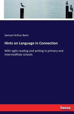 Hints on Language in Connection: With sight-reading and writing in primary and intermedfiate schools by Bent, Samuel Arthur