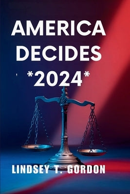 America Decides *2024*: Trump vs. Harris - A Defining Choice for the Nation's Future by Gordon, Lindsey T.