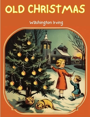 Old Christmas: The Story that will take you back to the Christmas of Yesteryears! by Washington Irving