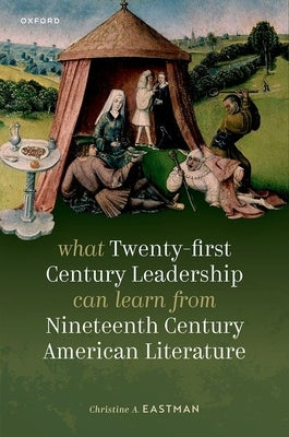 What Twenty-First Century Leadership Can Learn from Nineteenth Century American Literature by Eastman, Christine A.