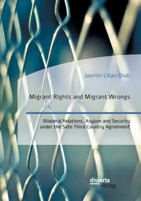 Migrant Rights and Migrant Wrongs. Bilateral Relations, Asylum and Security under the Safe Third Country Agreement by Diab, Jasmin Lilian