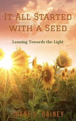 It All Started With a Seed: Leaning Toward the Light by Gainey, Dene E.