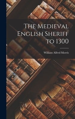 The Medieval English Sheriff to 1300 by Morris, William Alfred 1875-