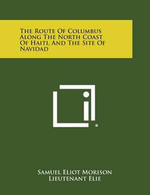 The Route of Columbus Along the North Coast of Haiti, and the Site of Navidad by Morison, Samuel Eliot