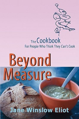 Beyond Measure - The Cookbook For People Who Think They Can't Cook by Eliot, Jane Winslow