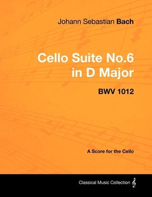 Johann Sebastian Bach - Cello Suite No.6 in D Major - Bwv 1012 - A Score for the Cello by Bach, Johann Sebastian