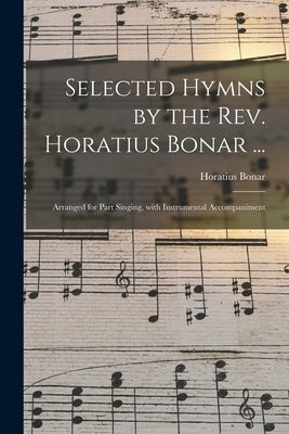 Selected Hymns by the Rev. Horatius Bonar ...: Arranged for Part Singing, With Instrumental Accompaniment by Bonar, Horatius 1808-1889